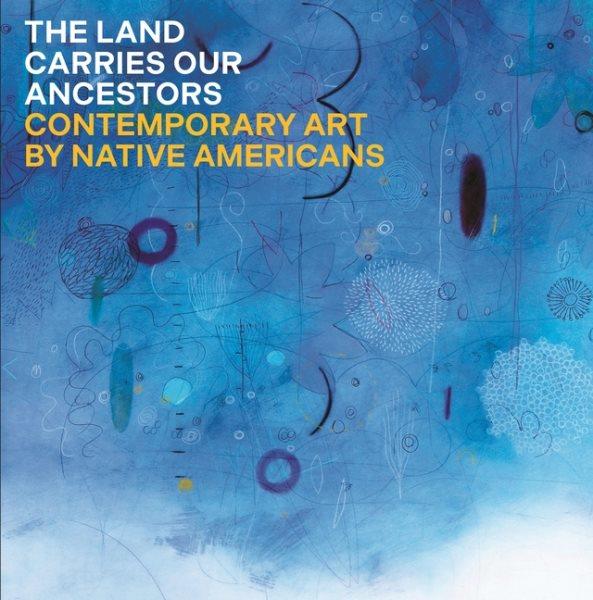 The land carries our ancestors : contemporary art by Native Americans / Jaune Quick-to-See Smith ; Joy Harjo, heather ahtone, Shana Bushyhead Condill.
