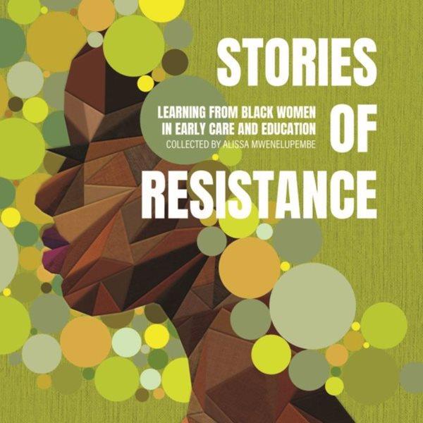 Stories of resistance : learning from Black women in early care and education / collected by Alissa Mwenelupembe. 