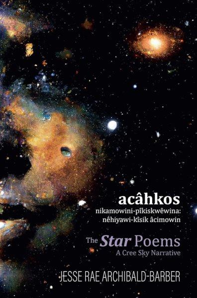 acâhkos nikamowini-pîkiskwêwina : nêhiyawi-kîsik âcimowin = The Star poems: a Cree sky narrative / Jesse Rae Archibald-Barber.