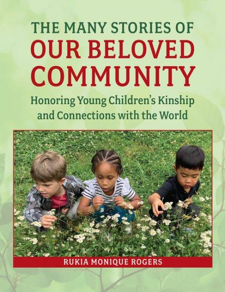 The many stories of our beloved community : honoring young children's kinship and connections with the world / Rukia Monique Rogers.