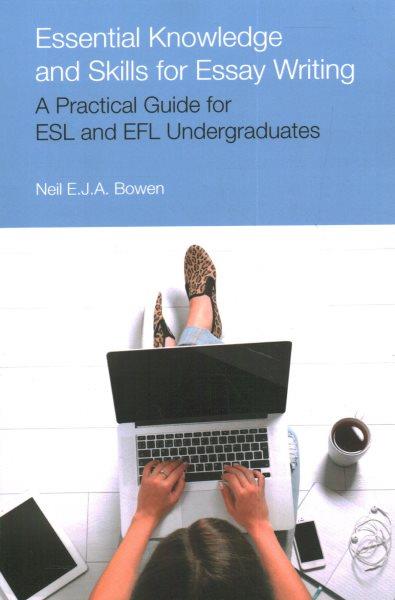 Essential knowledge and skills for essay writing : a practical guide for ESL and EFL undergraduates / Neil Evan Jon Anthony Bowen.