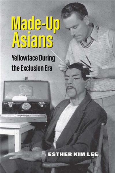 Made-up Asians : yellowface during the exclusion era / Esther Kim Lee.