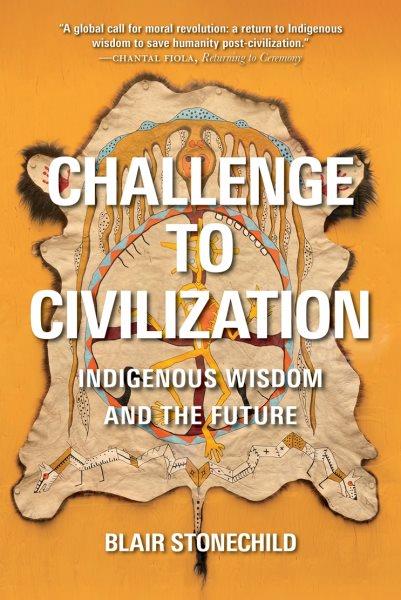 Challenge to civilization : Indigenous wisdom and the future / Blair Stonechild.