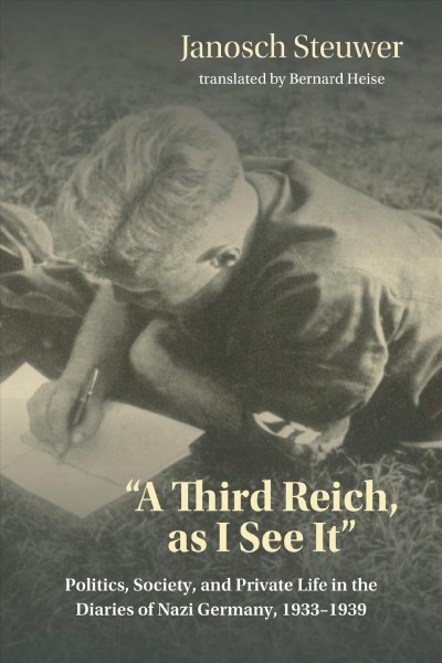 "A Third Reich, as I see it" : politics, society, and private life in the diaries of Nazi Germany, 1933-1939 / Janosch Steuwer ; translated by Bernard Heise.