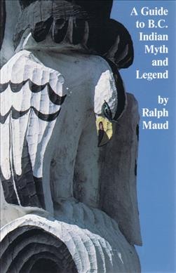 A guide to B.C. Indian myth and legend : a short history of myth-collecting and a survey of published texts / by Ralph Maud.