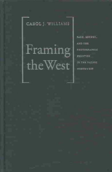 Framing the West : race, gender, and the photographic frontier in the Pacific Northwest / Carol J. Williams.