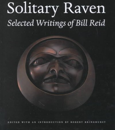 Solitary raven : the selected writings of Bill Reid / edited with an introduction by Robert Bringhurst ; with an afterword by Martine Reid.