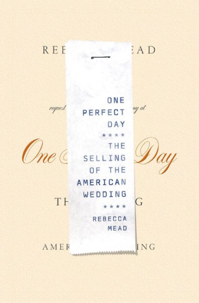 One perfect day : the selling of the American wedding / Rebecca Mead.