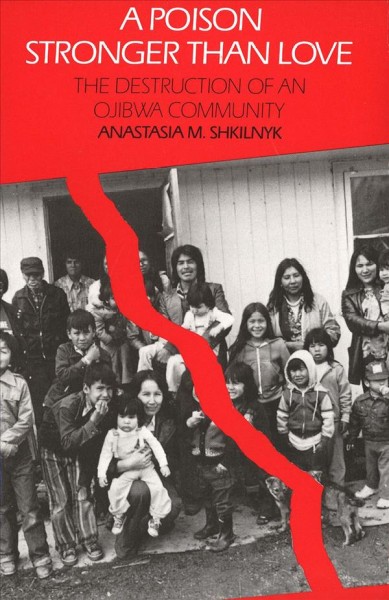 A poison stronger than love : the destruction of an Ojibwa community / Anastasia M. Shkilnyk ; foreword by Kai Erikson ; photographs by Hiro Miyamatsu.