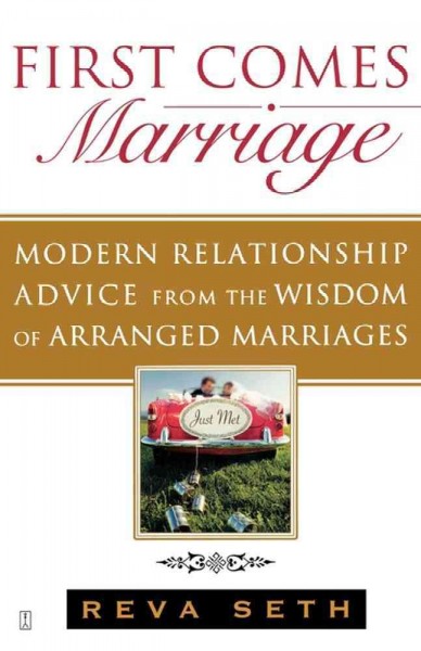 First comes marriage : modern advice from the ancient wisdom of arranged marriages / by Reva Seth.