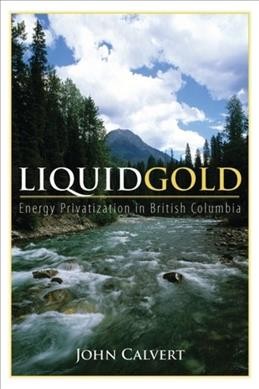 Liquid gold : energy privatization in British Columbia / John Calvert.