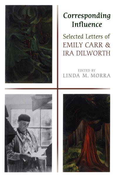 Corresponding influence : selected letters of Emily Carr and Ira Dilworth / edited by Linda M. Morra.