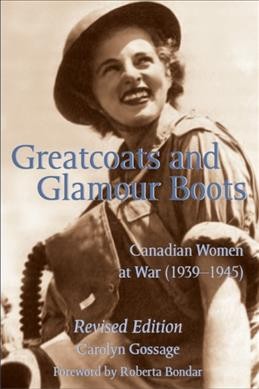 Greatcoats and glamour boots : Canadian women at war (1939-1945) / Carolyn Gossage ; foreword by Roberta Bondar.