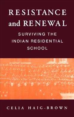 Resistance and renewal : surviving the Indian residential school / Celia Haig-Brown.