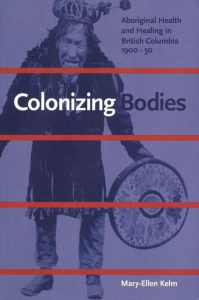 Colonizing bodies : Aboriginal health and healing in British Columbia 1900-1950.