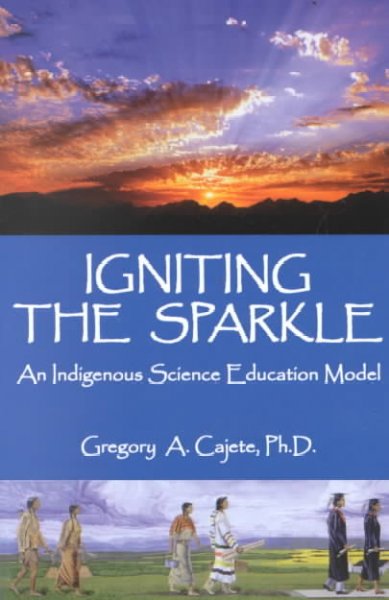 Igniting the sparkle : an Indigenous science education model / by Gregory A. Cajete.