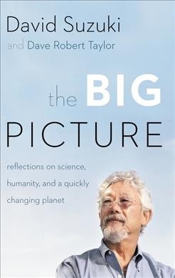 The big picture : reflections on science, humanity, and a quickly changing planet / David Suzuki and Dave Robert Taylor.