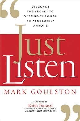 Just listen : discover the secret to getting through to absolutely everyone / Mark Goulston ; foreword by Keith Ferrazzi.
