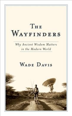 The wayfinders : why ancient wisdom matters in the modern world / Wade Davis.
