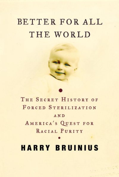 Better for all the world : the secret history of forced sterilization and America's quest for racial purity / Harry Bruinius.