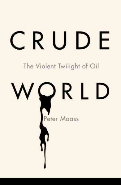 Crude world : the violent twilight of oil / Peter Maass.