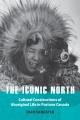 The iconic north : cultural constructions of Aboriginal life in postwar Canada  Cover Image