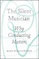 The silent musician : why conducting matters  Cover Image