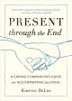 Go to record Present through the end : a caring companion's guide for a...